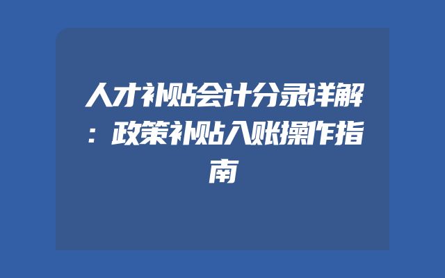 人才补贴会计分录详解：政策补贴入账操作指南