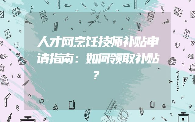 人才网烹饪技师补贴申请指南：如何领取补贴？