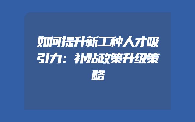 如何提升新工种人才吸引力：补贴政策升级策略