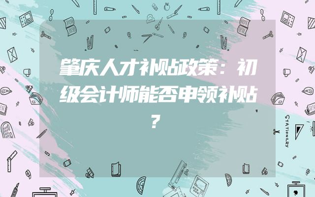 肇庆人才补贴政策：初级会计师能否申领补贴？
