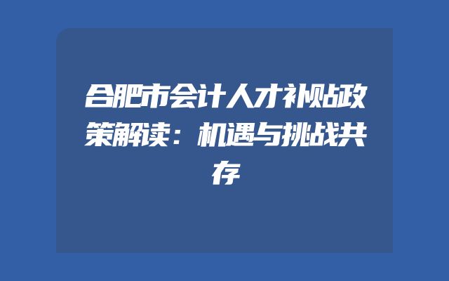 合肥市会计人才补贴政策解读：机遇与挑战共存