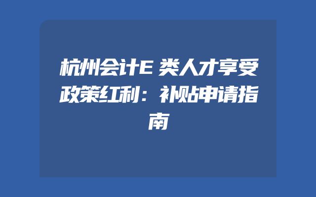 杭州会计E类人才享受政策红利：补贴申请指南