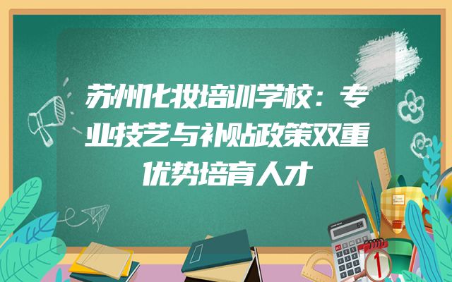 苏州化妆培训学校：专业技艺与补贴政策双重优势培育人才