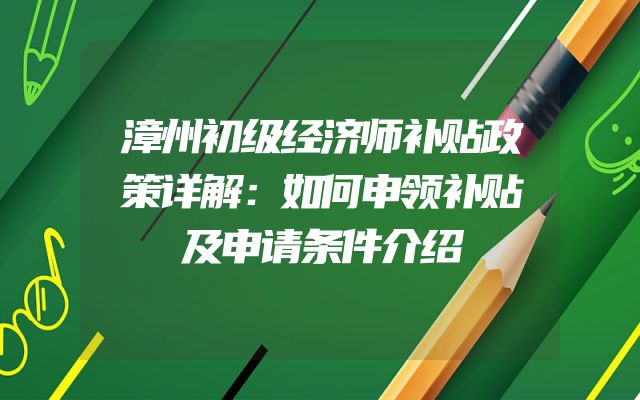 漳州初级经济师补贴政策详解：如何申领补贴及申请条件介绍
