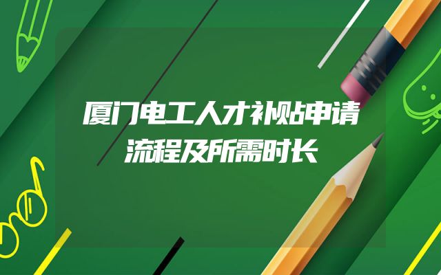 厦门电工人才补贴申请流程及所需时长