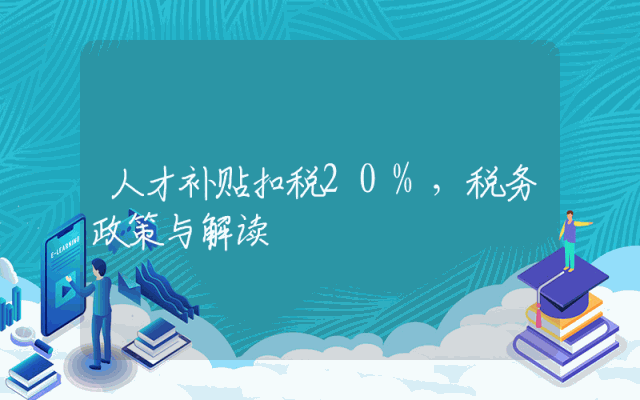 人才补贴扣税20%，税务政策详解与解读。
