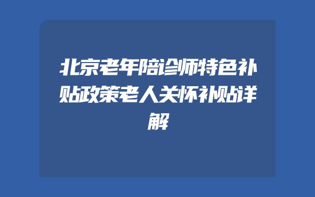 北京老年陪诊师特色补贴政策老人关怀补贴详解