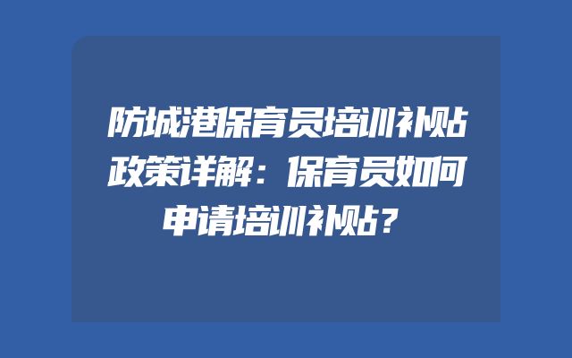 防城港保育员培训补贴政策详解：保育员如何申请培训补贴？