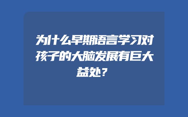 为什么早期语言学习对孩子的大脑发展有巨大益处？