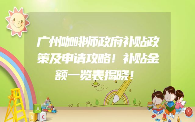 广州咖啡师政府补贴政策及申请攻略！补贴金额一览表揭晓！