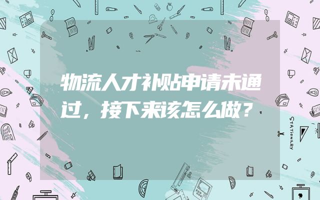 物流人才补贴申请未通过，接下来该怎么做？