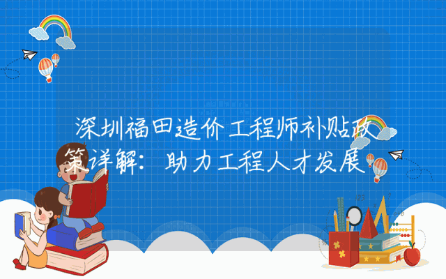 深圳福田造价工程师补贴政策详解：助力工程人才发展