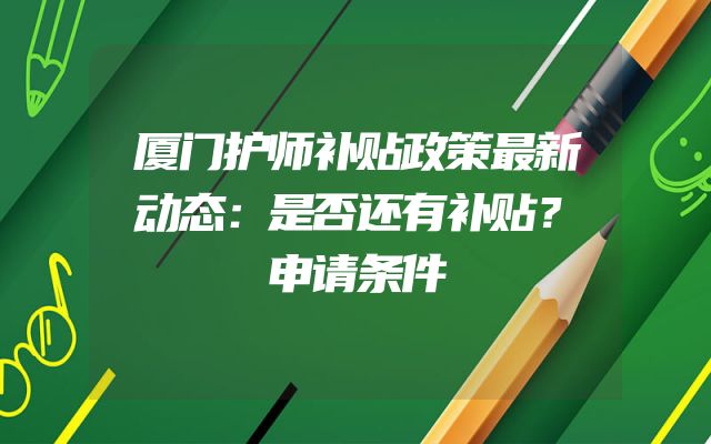 厦门护师补贴政策最新动态：是否还有补贴？申请条件