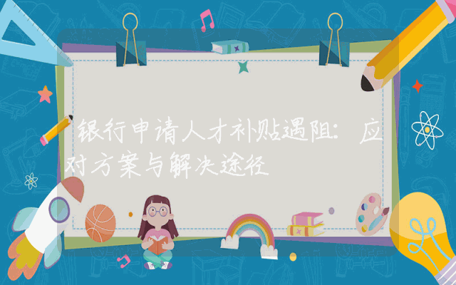 银行申请人才补贴遇阻：应对方案与解决途径