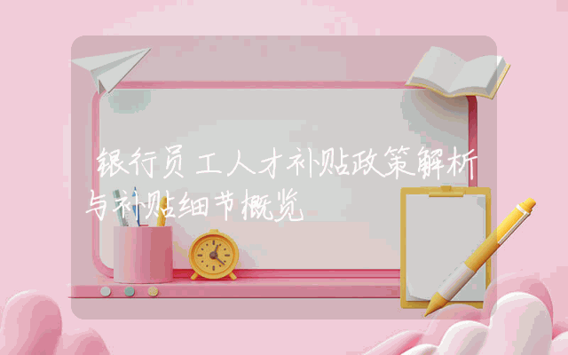 银行员工人才补贴政策解析与补贴细节概览