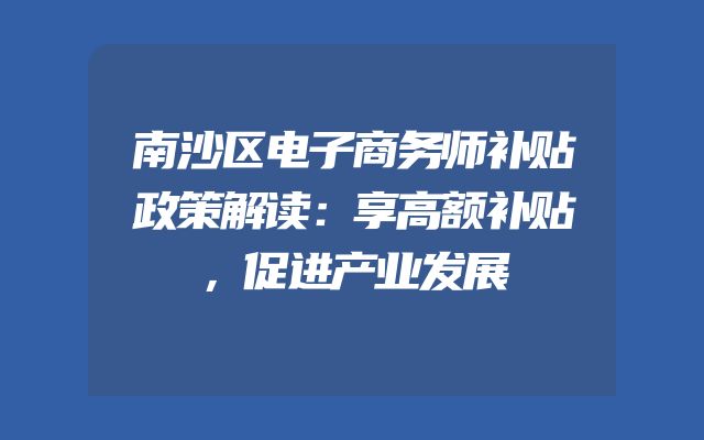 南沙区电子商务师补贴政策解读：享高额补贴，促进产业发展