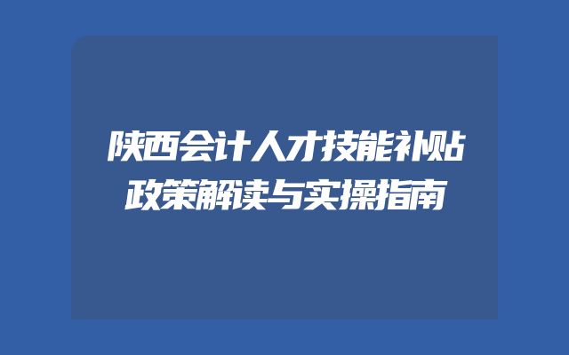 陕西会计人才技能补贴政策解读与实操指南