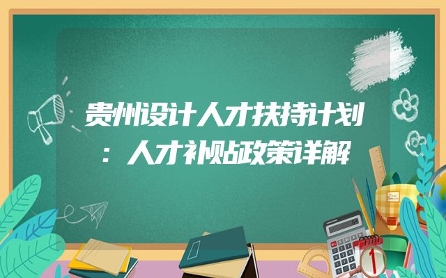 贵州设计人才扶持计划：人才补贴政策详解