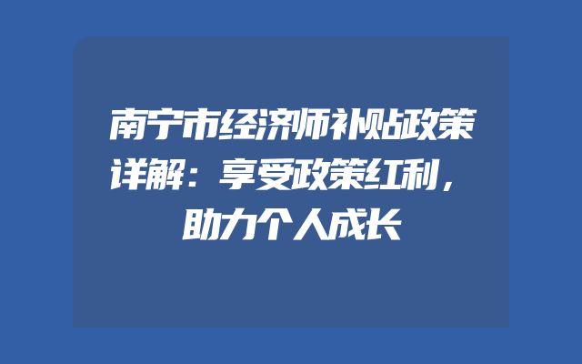 南宁市经济师补贴政策详解：享受政策红利，助力个人成长
