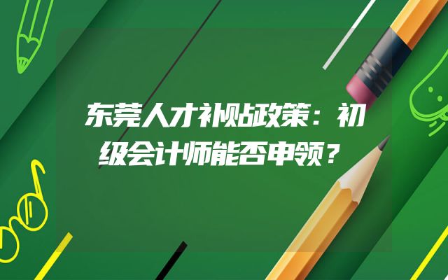 东莞人才补贴政策：初级会计师能否申领？
