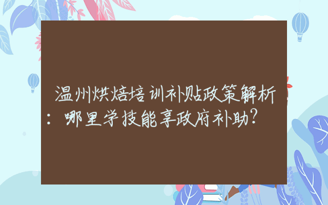 温州烘焙培训补贴政策解析：哪里学技能享政府补助？