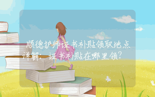 顺德护师证书补贴领取地点详解：证书补贴在哪里领？
