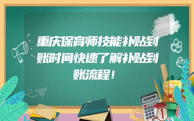 重庆保育师技能补贴到账时间快速了解补贴到账流程！