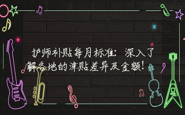 护师补贴每月标准：深入了解各地的津贴差异及金额！