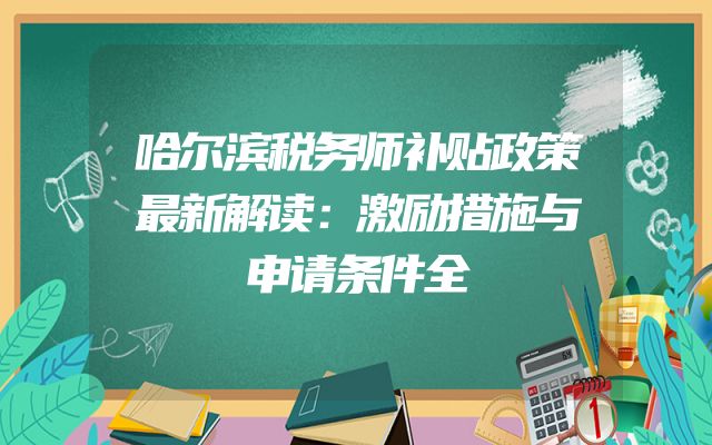 哈尔滨税务师补贴政策最新解读：激励措施与申请条件全