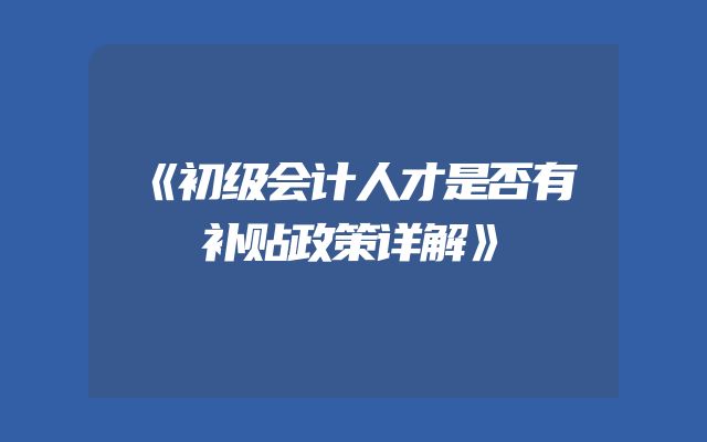 《初级会计人才是否有补贴政策详解》