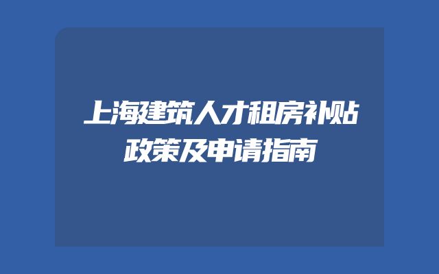 上海建筑人才租房补贴政策及申请指南