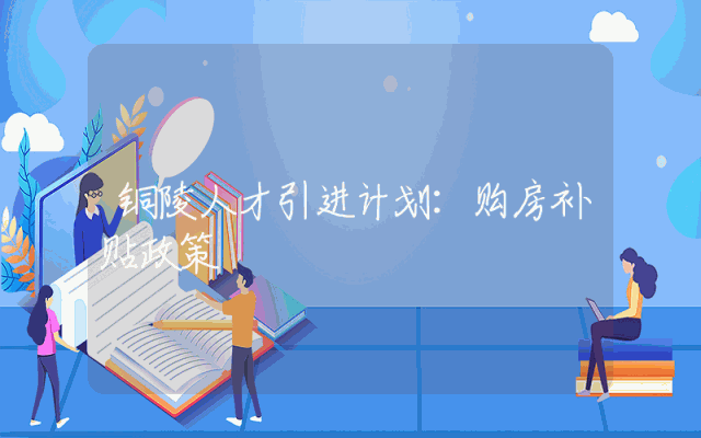 铜陵人才引进计划：购房补贴政策