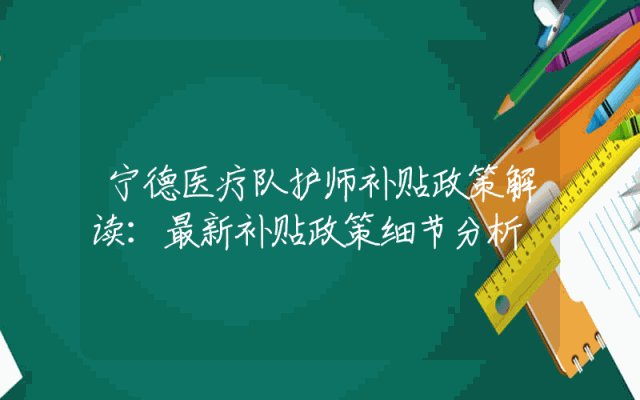 宁德医疗队护师补贴政策解读：最新补贴政策细节分析
