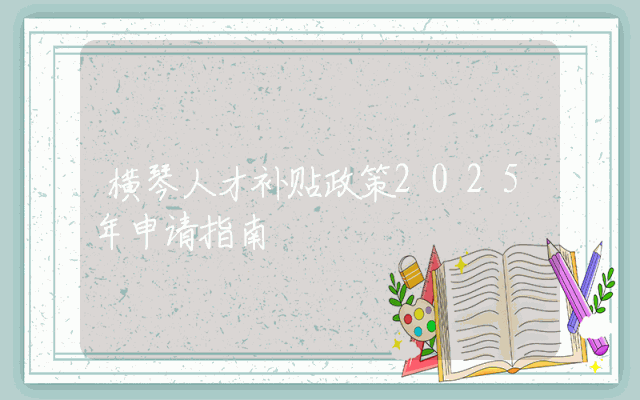 横琴人才补贴政策2025年申请指南