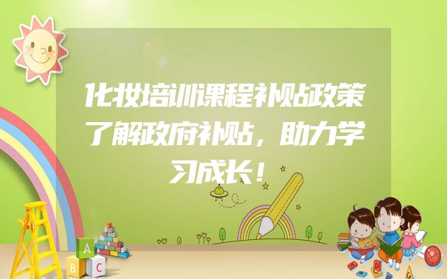 化妆培训课程补贴政策了解政府补贴，助力学习成长！