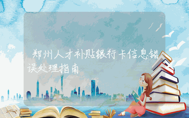 郑州人才补贴银行卡信息错误处理指南