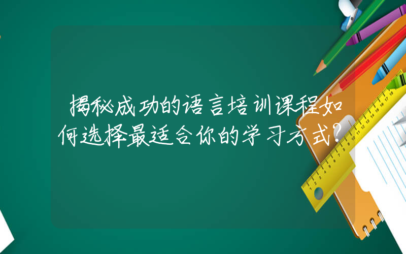 揭秘成功的语言培训课程如何选择最适合你的学习方式？