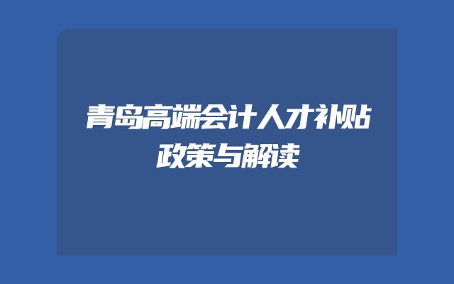 青岛高端会计人才补贴政策与解读