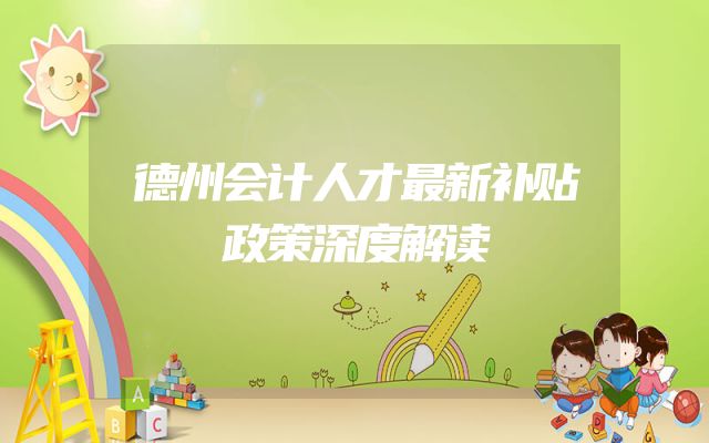 德州会计人才最新补贴政策深度解读