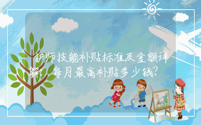 护师技能补贴标准及金额详解：每月最高补贴多少钱？