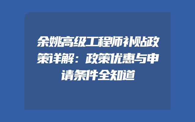 余姚高级工程师补贴政策详解：政策优惠与申请条件全知道