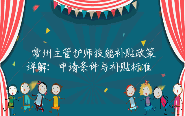 常州主管护师技能补贴政策详解：申请条件与补贴标准