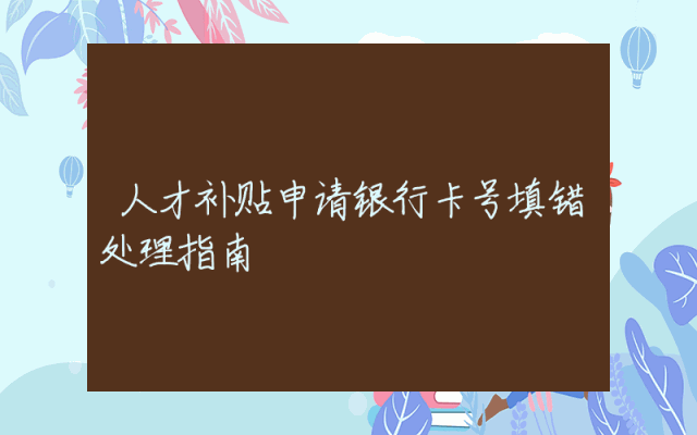 人才补贴申请银行卡号填错处理指南