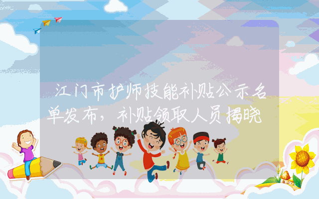 江门市护师技能补贴公示名单发布，补贴领取人员揭晓