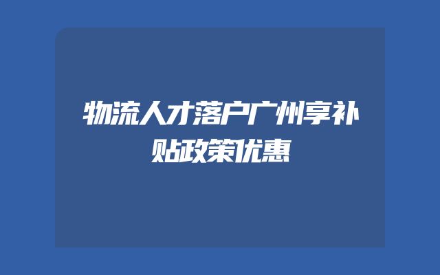 物流人才落户广州享补贴政策优惠