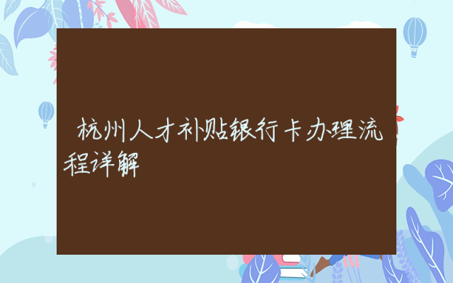 杭州人才补贴银行卡办理流程详解