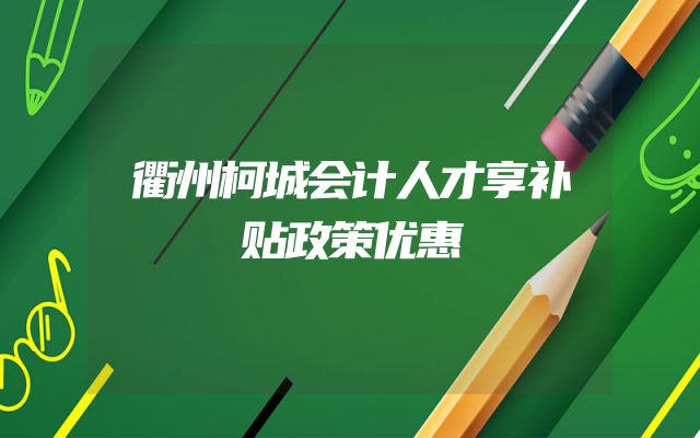 衢州柯城会计人才享补贴政策优惠