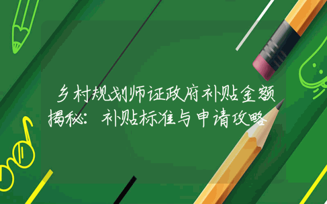 乡村规划师证政府补贴金额揭秘：补贴标准与申请攻略