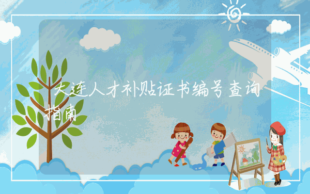 大连人才补贴证书编号查询指南