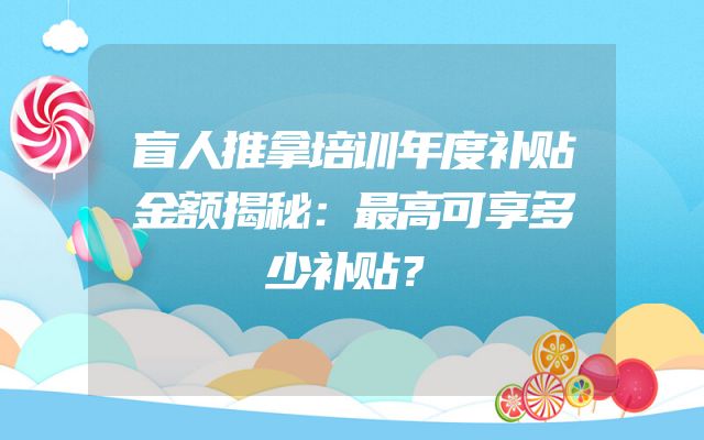 盲人推拿培训年度补贴金额揭秘：最高可享多少补贴？